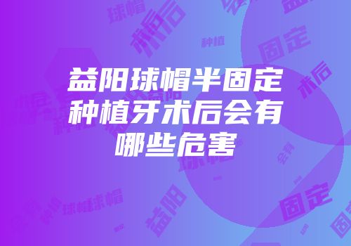 益阳球帽半固定种植牙术后会有哪些危害