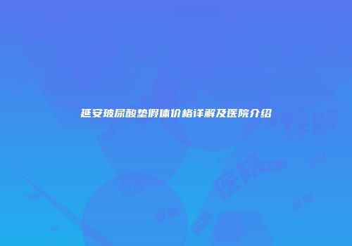 延安玻尿酸垫假体价格详解及医院介绍