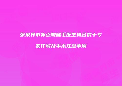 张家界市冰点脱腿毛医生排名前十专家详解及手术注意事项