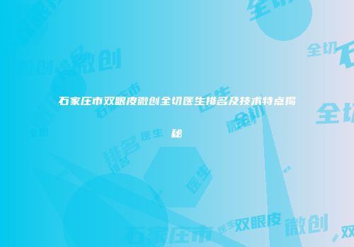 石家庄市双眼皮微创全切医生排名及技术特点揭秘