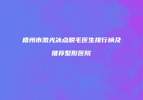 梧州市激光冰点脱毛医生排行榜及推荐整形医院