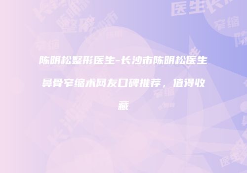 陈明松整形医生-长沙市陈明松医生鼻骨窄缩术网友口碑推荐，值得收藏