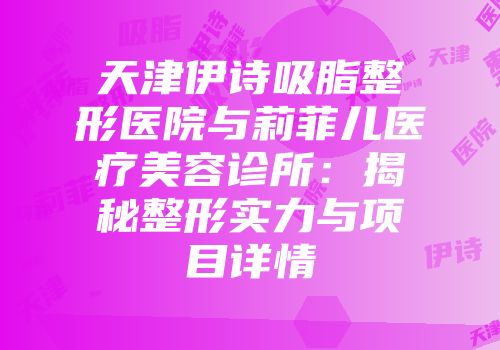 天津伊诗吸脂整形医院与莉菲儿医疗美容诊所：揭秘整形实力与项目详情