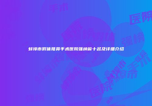 蚌埠市假体隆鼻手术医院强榜前十名及详细介绍