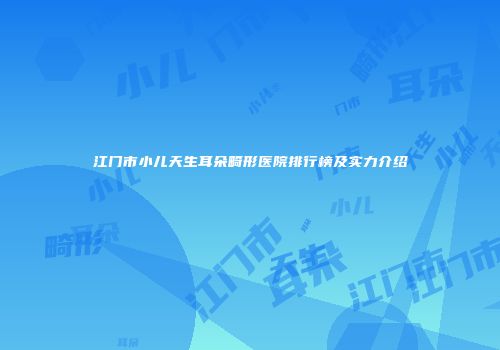 江门市小儿天生耳朵畸形医院排行榜及实力介绍