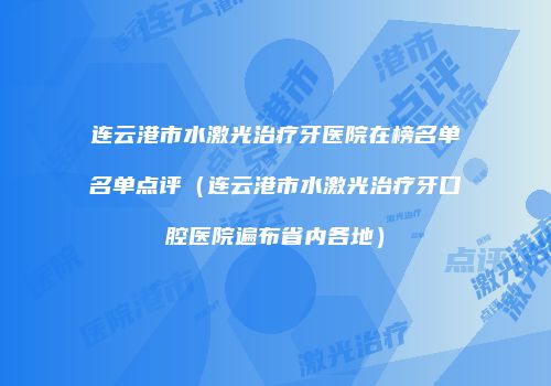 连云港市水激光治疗牙医院在榜名单名单点评（连云港市水激光治疗牙口腔医院遍布省内各地）