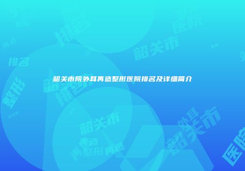 韶关市院外耳再造整形医院排名及详细简介