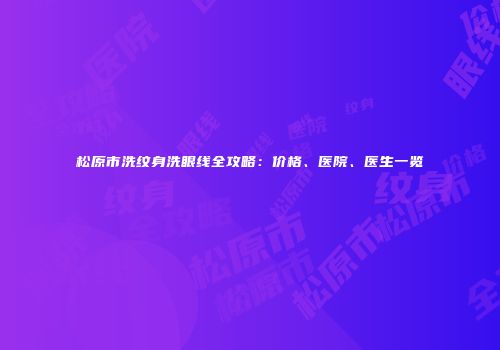 松原市洗纹身洗眼线全攻略：价格、医院、医生一览