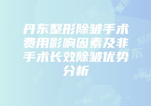 丹东整形除皱手术费用影响因素及非手术长效除皱优势分析