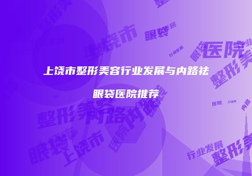 上饶市整形美容行业发展与内路祛眼袋医院推荐