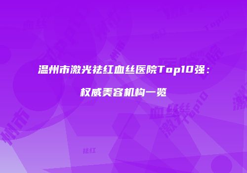 温州市激光祛红血丝医院Top10强：权威美容机构一览