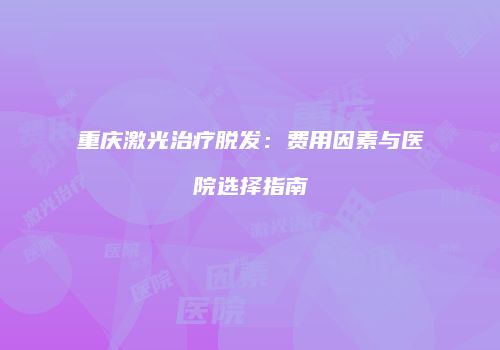 重庆激光治疗脱发：费用因素与医院选择指南