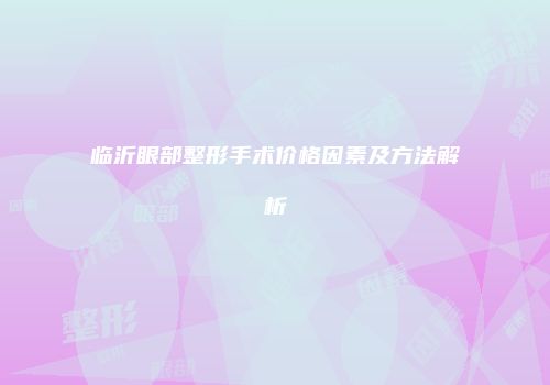 临沂眼部整形手术价格因素及方法解析