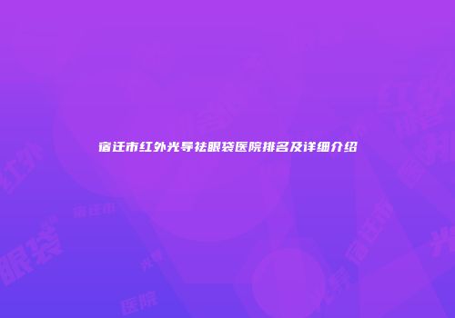 宿迁市红外光导祛眼袋医院排名及详细介绍