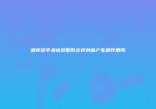 遗传斑手术祛斑整形会对身体产生副作用吗