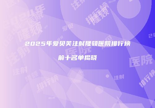 2025年爱贝芙注射隆颏医院排行榜前十名单揭晓