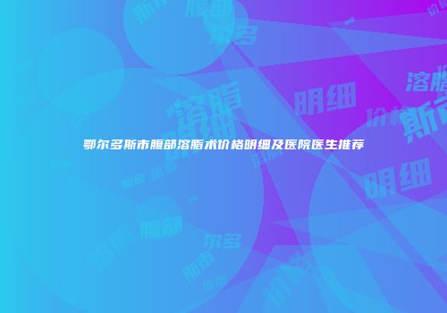 鄂尔多斯市腹部溶脂术价格明细及医院医生推荐