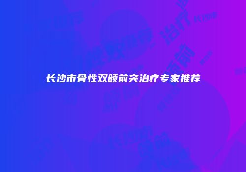 长沙市骨性双颌前突治疗专家推荐