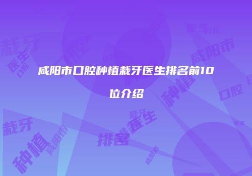 咸阳市口腔种植栽牙医生排名前10位介绍