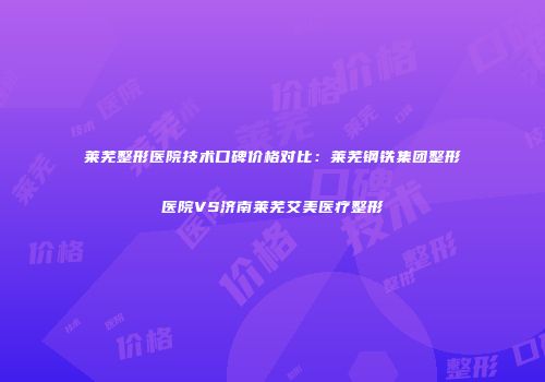 莱芜整形医院技术口碑价格对比：莱芜钢铁集团整形医院VS济南莱芜艾美医疗整形