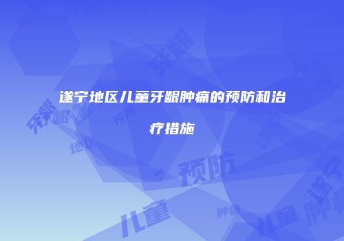 遂宁地区儿童牙龈肿痛的预防和治疗措施