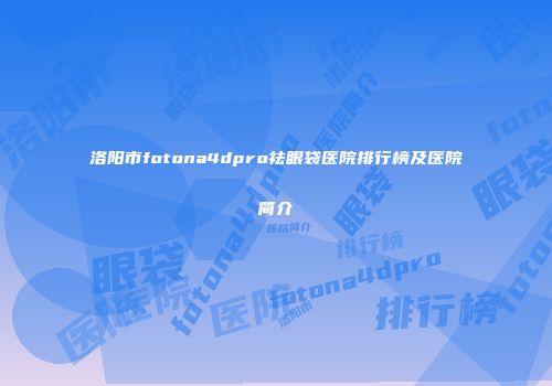 洛阳市fotona4dpro祛眼袋医院排行榜及医院简介