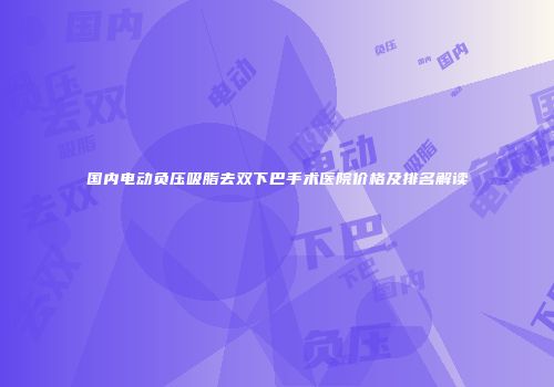 国内电动负压吸脂去双下巴手术医院价格及排名解读