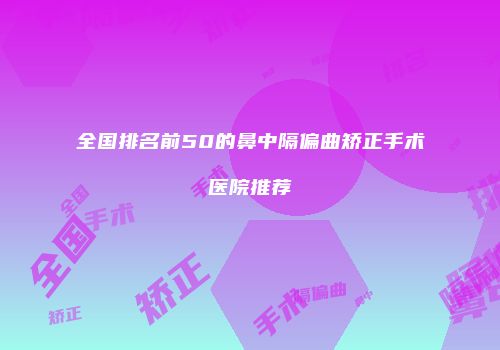 全国排名前50的鼻中隔偏曲矫正手术医院推荐