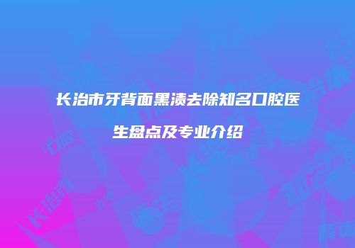 长治市牙背面黑渍去除知名口腔医生盘点及专业介绍