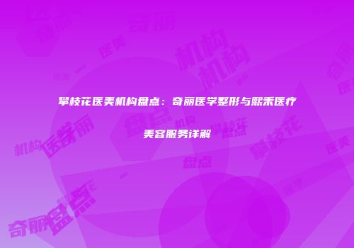 攀枝花医美机构盘点：奇丽医学整形与熙禾医疗美容服务详解