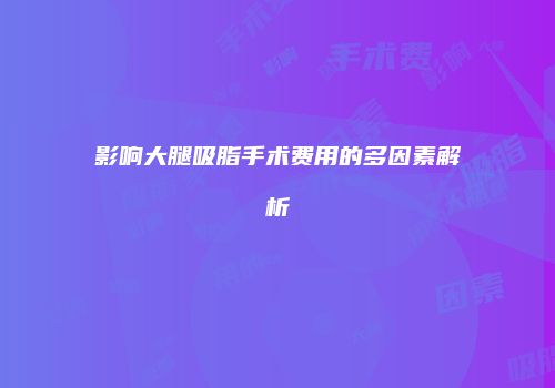影响大腿吸脂手术费用的多因素解析