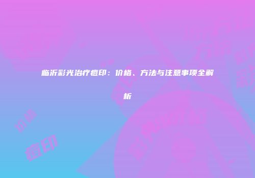 临沂彩光治疗痘印：价格、方法与注意事项全解析