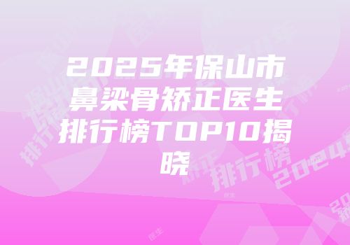 2025年保山市鼻梁骨矫正医生排行榜TOP10揭晓