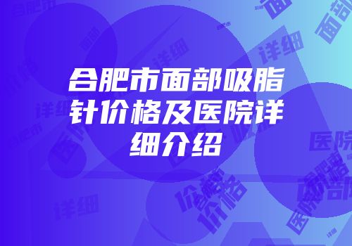 合肥市面部吸脂针价格及医院详细介绍
