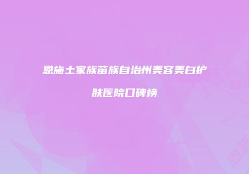 恩施土家族苗族自治州美容美白护肤医院口碑榜