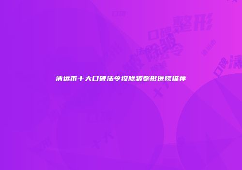清远市十大口碑法令纹除皱整形医院推荐
