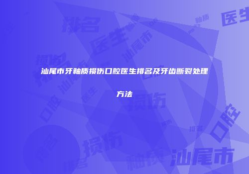 汕尾市牙釉质损伤口腔医生排名及牙齿断裂处理方法