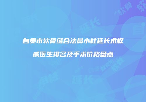 自贡市软骨缝合法鼻小柱延长术权威医生排名及手术价格盘点