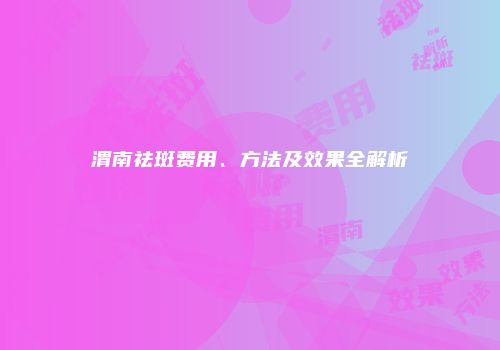 渭南祛斑费用、方法及效果全解析