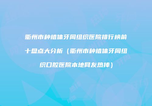 衢州市种植体牙周组织医院排行榜前十盘点大分析（衢州市种植体牙周组织口腔医院本地网友热捧）