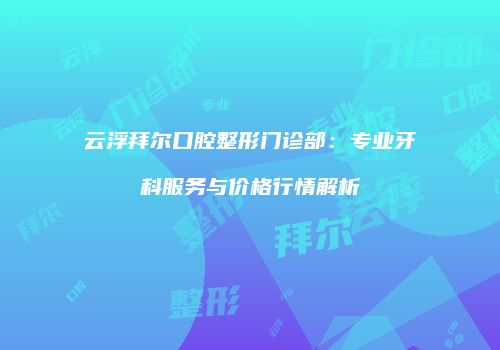 云浮拜尔口腔整形门诊部：专业牙科服务与价格行情解析