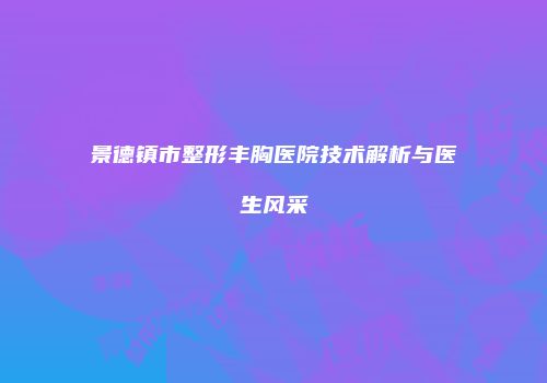 景德镇市整形丰胸医院技术解析与医生风采