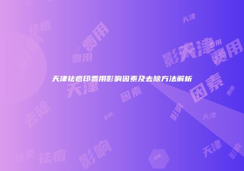 天津祛痘印费用影响因素及去除方法解析