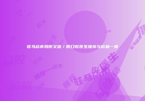驻马店市隐形义齿／颗口腔医生推荐与价格一览