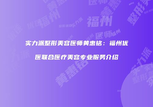 实力派整形美容医师黄惠铭：福州优医联合医疗美容专业服务介绍