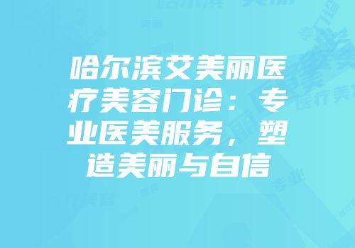 哈尔滨艾美丽医疗美容门诊：专业医美服务，塑造美丽与自信