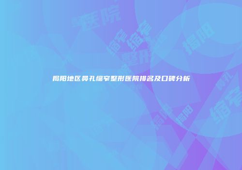 揭阳地区鼻孔缩窄整形医院排名及口碑分析