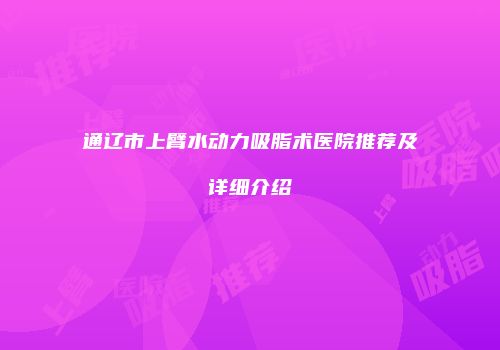 通辽市上臂水动力吸脂术医院推荐及详细介绍
