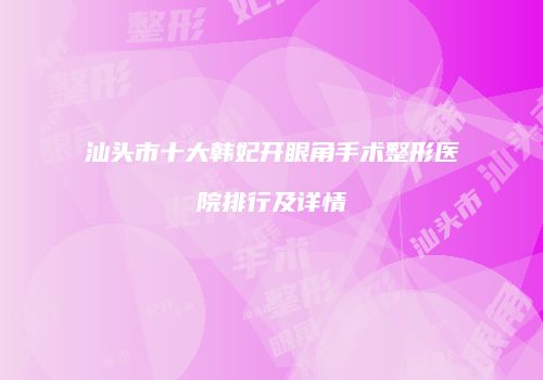 汕头市十大韩妃开眼角手术整形医院排行及详情