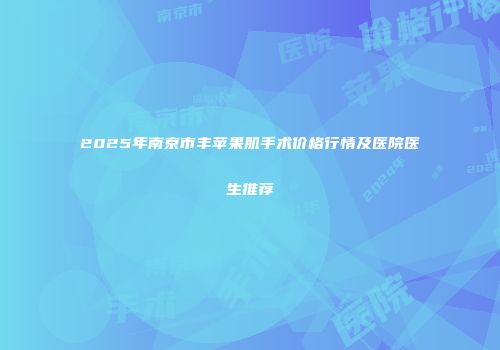 2025年南京市丰苹果肌手术价格行情及医院医生推荐